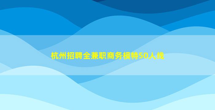 杭州招聘全兼职商务模特50人线